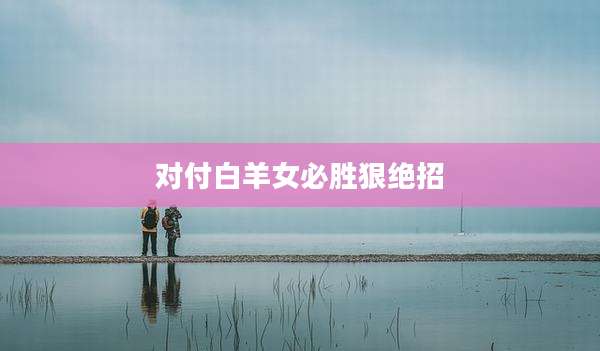 对付白羊女必胜狠绝招