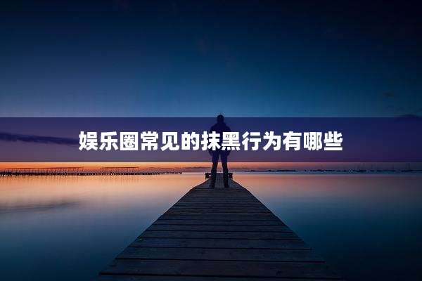 娱乐圈常见的抹黑行为有哪些