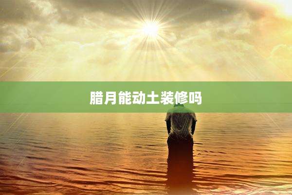 腊月能动土装修吗
