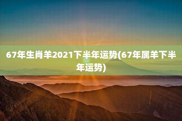 67年生肖羊2021下半年运势(67年属羊下半年运势)