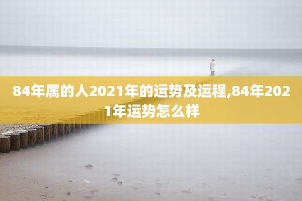 84年属的人2021年的运势及运程,84年2021年运势怎么样