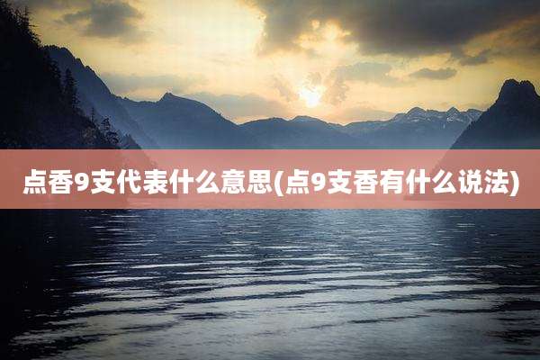 点香9支代表什么意思(点9支香有什么说法)