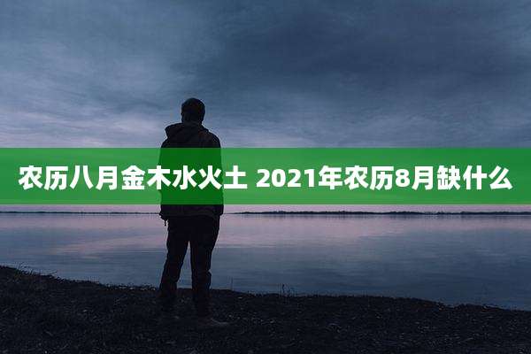农历八月金木水火土 2021年农历8月缺什么