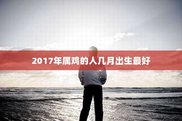 2017年属鸡的人几月出生最好