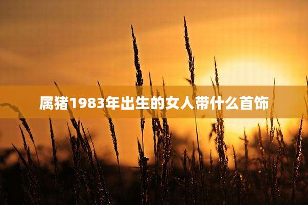 属猪1983年出生的女人带什么首饰