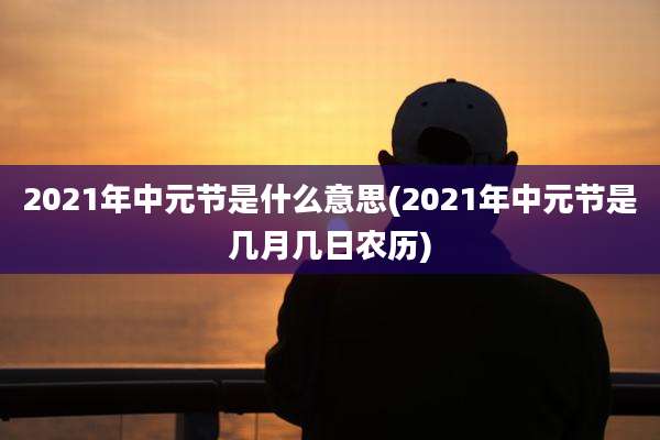 2021年中元节是什么意思(2021年中元节是几月几日农历)