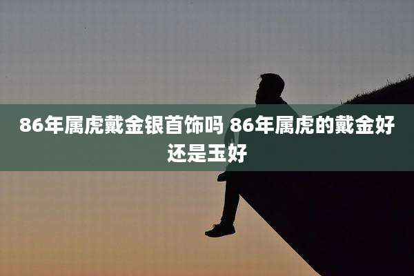 86年属虎戴金银首饰吗 86年属虎的戴金好还是玉好