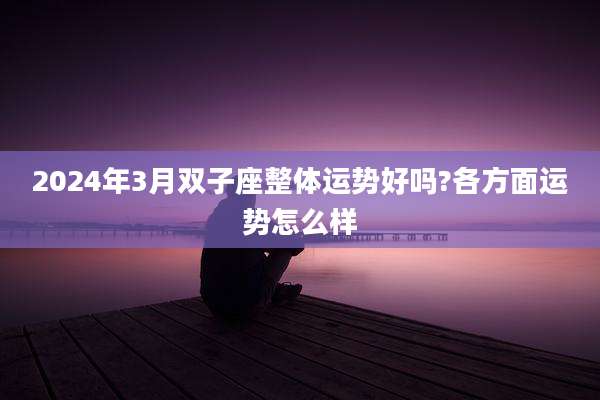 2024年3月双子座整体运势好吗?各方面运势怎么样
