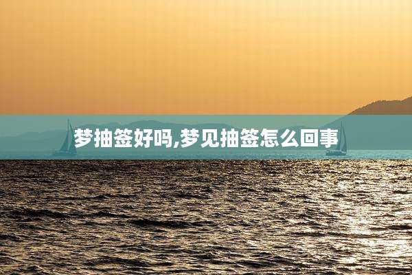 梦抽签好吗,梦见抽签怎么回事