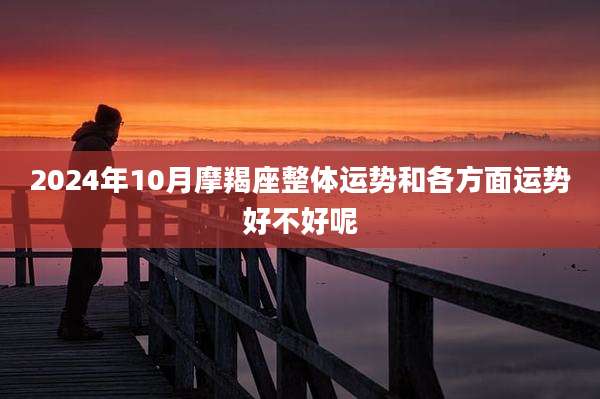 2024年10月摩羯座整体运势和各方面运势好不好呢