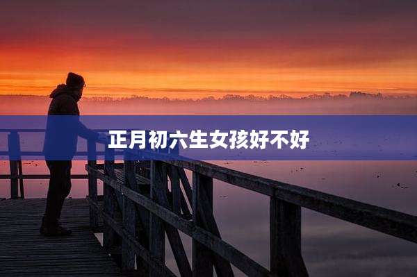 正月初六生女孩好不好