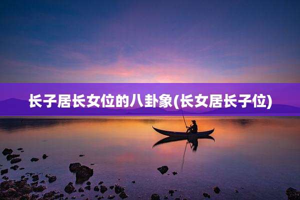 长子居长女位的八卦象(长女居长子位)