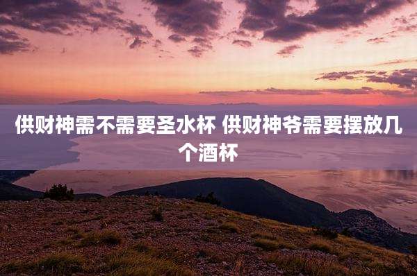 供财神需不需要圣水杯 供财神爷需要摆放几个酒杯