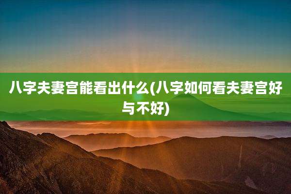 八字夫妻宫能看出什么(八字如何看夫妻宫好与不好)