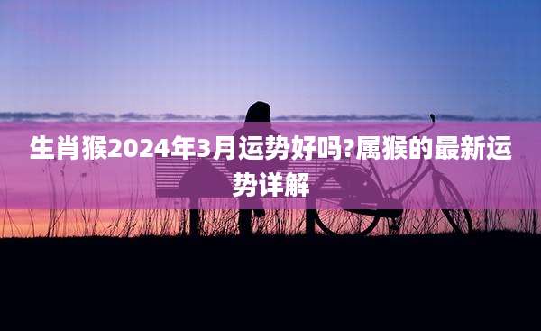 生肖猴2024年3月运势好吗?属猴的最新运势详解