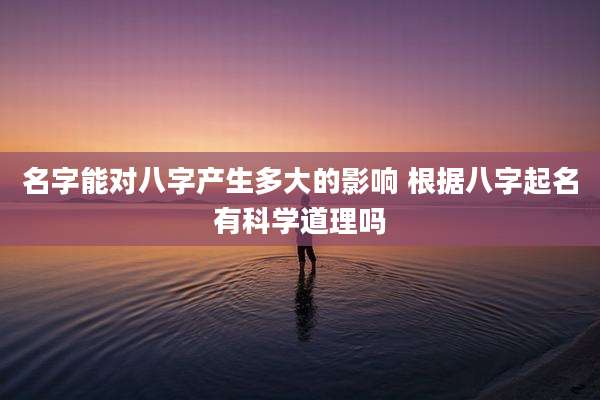 名字能对八字产生多大的影响 根据八字起名有科学道理吗