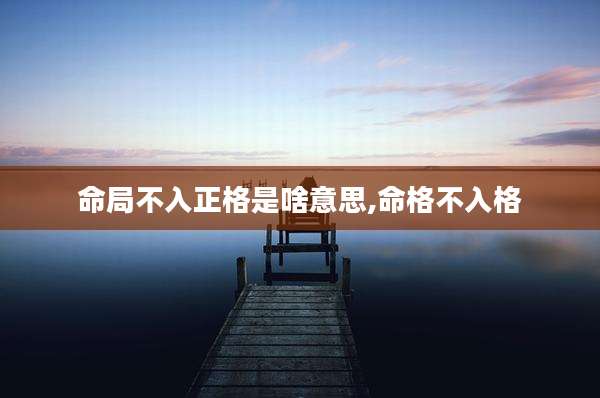 命局不入正格是啥意思,命格不入格