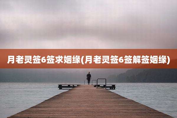 月老灵签6签求姻缘(月老灵签6签解签姻缘)