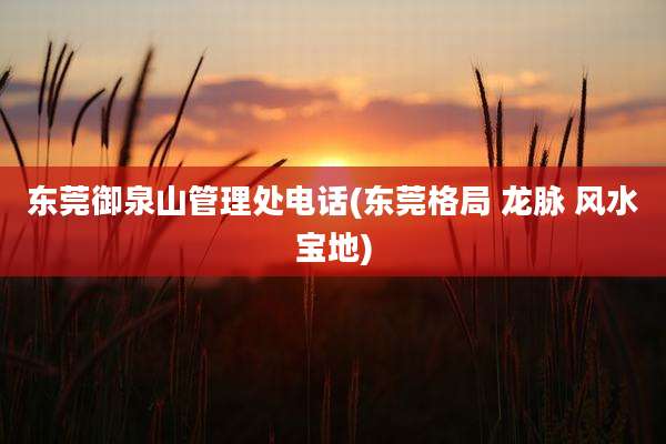 东莞御泉山管理处电话(东莞格局 龙脉 风水宝地)