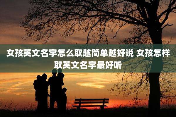 女孩英文名字怎么取越简单越好说 女孩怎样取英文名字最好听