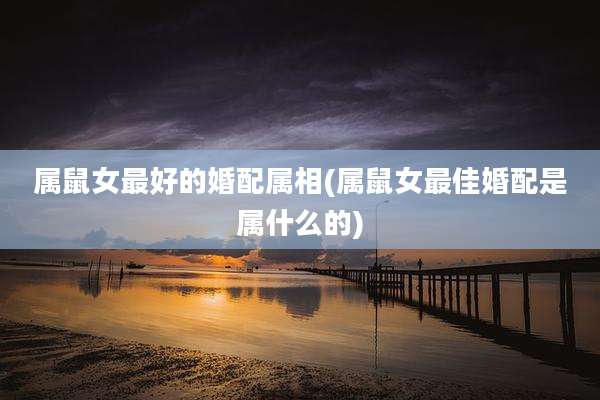 属鼠女最好的婚配属相(属鼠女最佳婚配是属什么的)