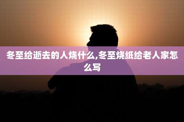 冬至给逝去的人烧什么,冬至烧纸给老人家怎么写