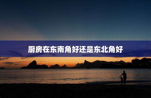 厨房在东南角好还是东北角好