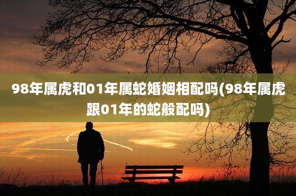 98年属虎和01年属蛇婚姻相配吗(98年属虎跟01年的蛇般配吗)