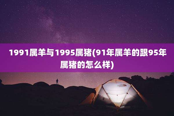 1991属羊与1995属猪(91年属羊的跟95年属猪的怎么样)