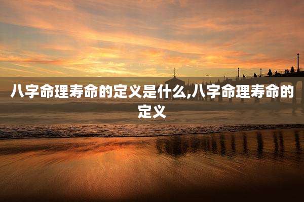 八字命理寿命的定义是什么,八字命理寿命的定义