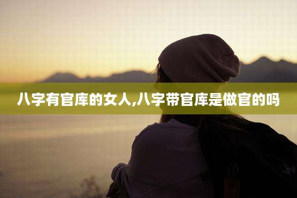 八字有官库的女人,八字带官库是做官的吗