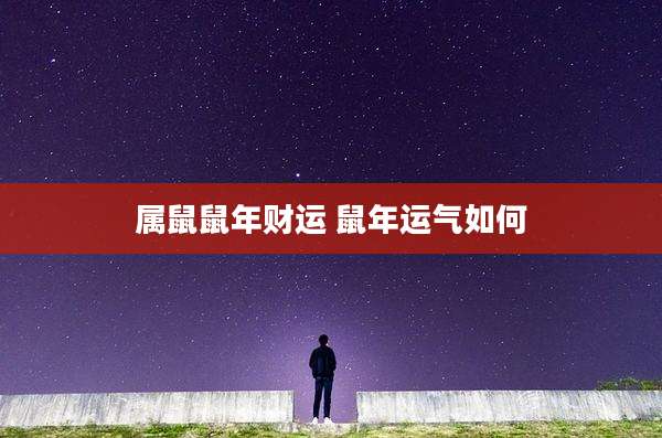 属鼠鼠年财运 鼠年运气如何