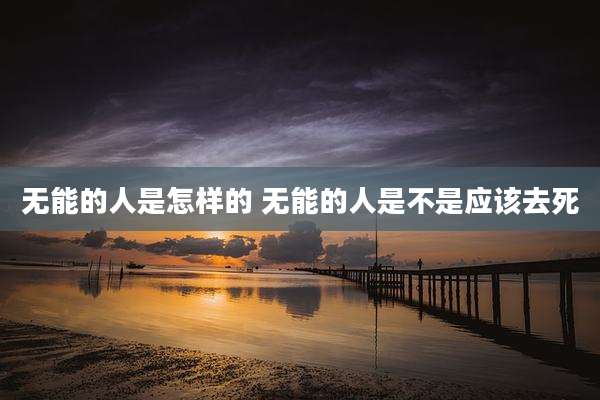 无能的人是怎样的 无能的人是不是应该去死