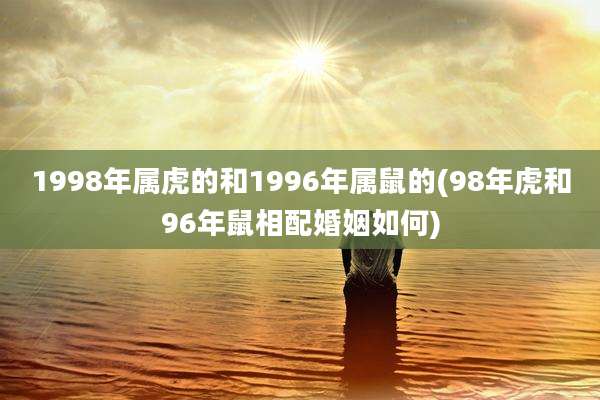 1998年属虎的和1996年属鼠的(98年虎和96年鼠相配婚姻如何)