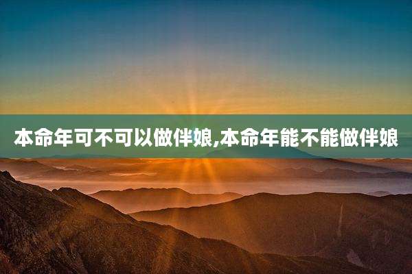 本命年可不可以做伴娘,本命年能不能做伴娘
