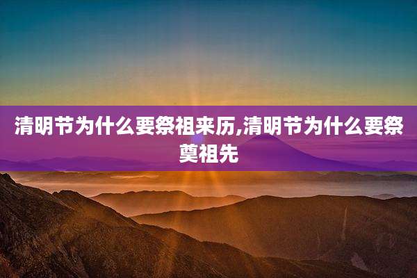 清明节为什么要祭祖来历,清明节为什么要祭奠祖先