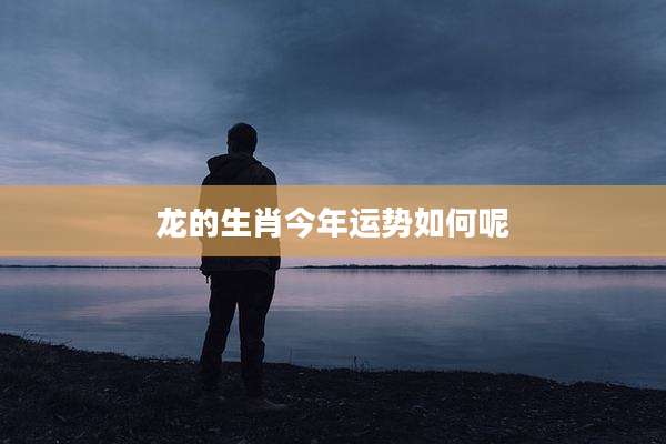 龙的生肖今年运势如何呢