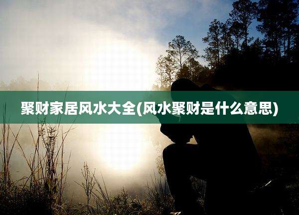 聚财家居风水大全(风水聚财是什么意思)