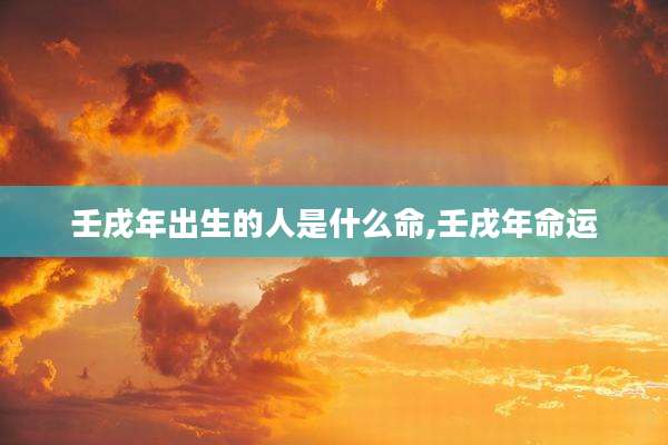 壬戌年出生的人是什么命,壬戌年命运