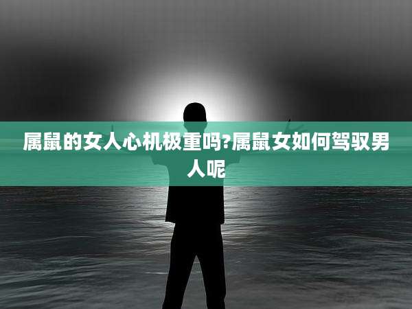 属鼠的女人心机极重吗?属鼠女如何驾驭男人呢