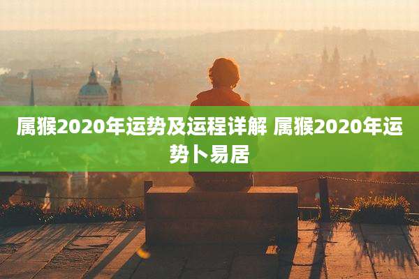 属猴2020年运势及运程详解 属猴2020年运势卜易居