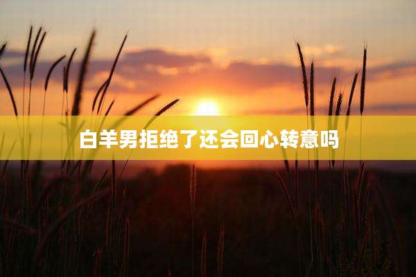 白羊男拒绝了还会回心转意吗