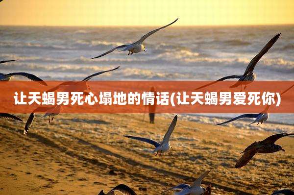 让天蝎男死心塌地的情话(让天蝎男爱死你)