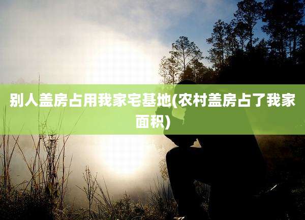 别人盖房占用我家宅基地(农村盖房占了我家面积)