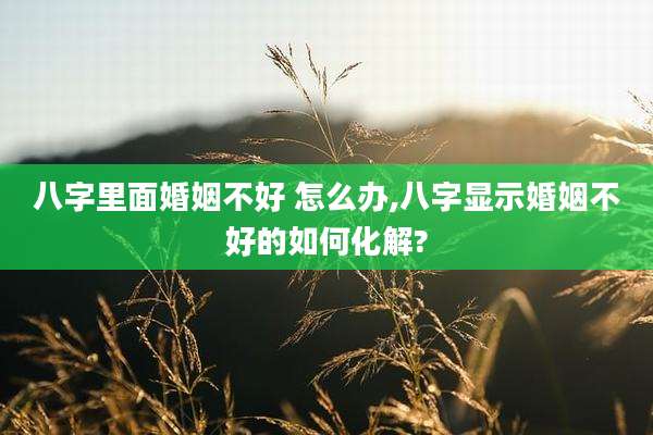 八字里面婚姻不好 怎么办,八字显示婚姻不好的如何化解?