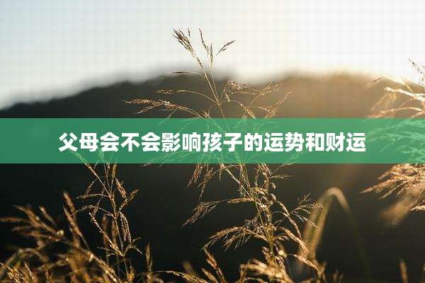 父母会不会影响孩子的运势和财运