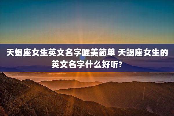 天蝎座女生英文名字唯美简单 天蝎座女生的英文名字什么好听?