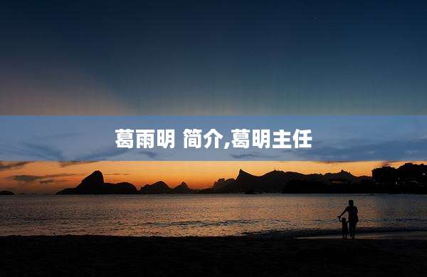 葛雨明 简介,葛明主任