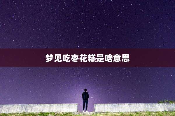 梦见吃枣花糕是啥意思