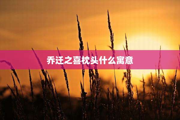 乔迁之喜枕头什么寓意